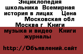 Энциклопедия школьника “Всемирная история в лицах“ › Цена ­ 1 500 - Московская обл., Москва г. Книги, музыка и видео » Книги, журналы   